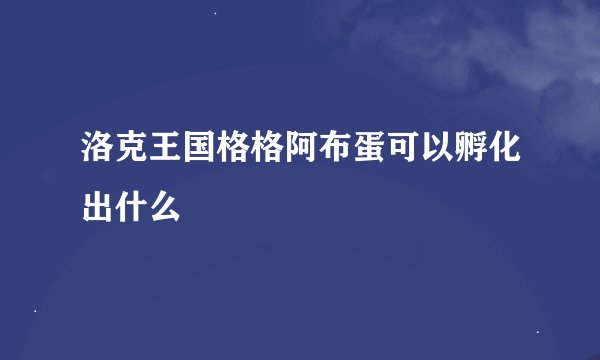 洛克王国格格阿布蛋可以孵化出什么