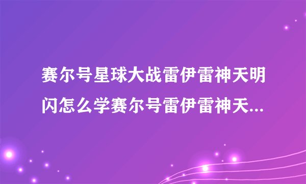赛尔号星球大战雷伊雷神天明闪怎么学赛尔号雷伊雷神天明闪怎么学