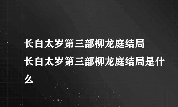 长白太岁第三部柳龙庭结局 长白太岁第三部柳龙庭结局是什么