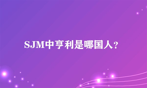 SJM中亨利是哪国人？