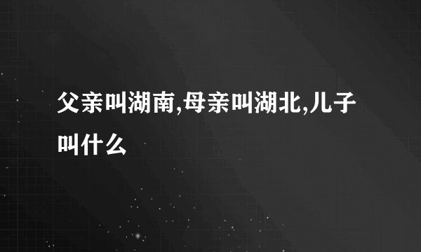 父亲叫湖南,母亲叫湖北,儿子叫什么