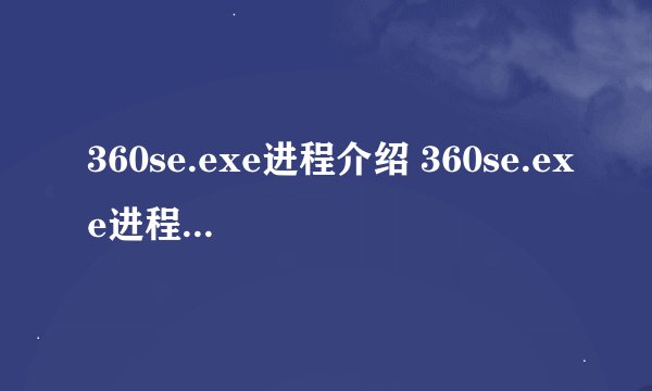 360se.exe进程介绍 360se.exe进程占用CPU过高原因有哪些