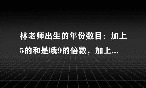 林老师出生的年份数目：加上5的和是哦9的倍数，加上6的和是10的倍数，加上7是11的倍数，加上8的