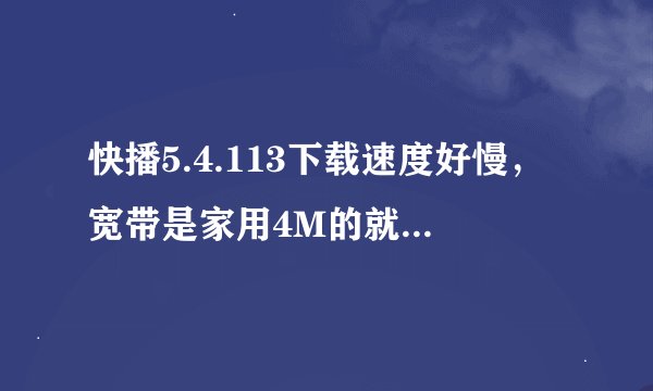 快播5.4.113下载速度好慢，宽带是家用4M的就一台电脑。为什么快播设置无限制下载模式速度只有260K左右？