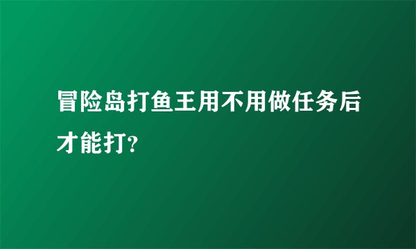 冒险岛打鱼王用不用做任务后才能打？
