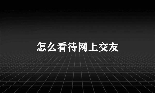 怎么看待网上交友