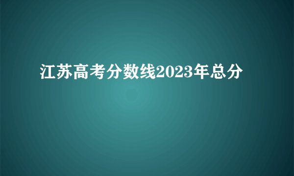 江苏高考分数线2023年总分