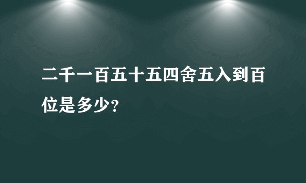 二千一百五十五四舍五入到百位是多少？