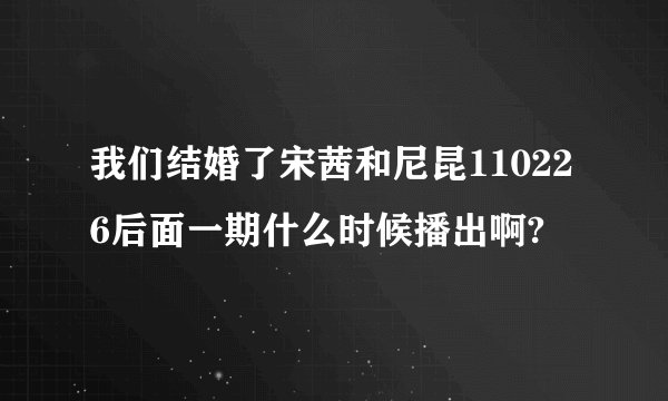 我们结婚了宋茜和尼昆110226后面一期什么时候播出啊?