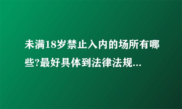 未满18岁禁止入内的场所有哪些?最好具体到法律法规的条款。合...