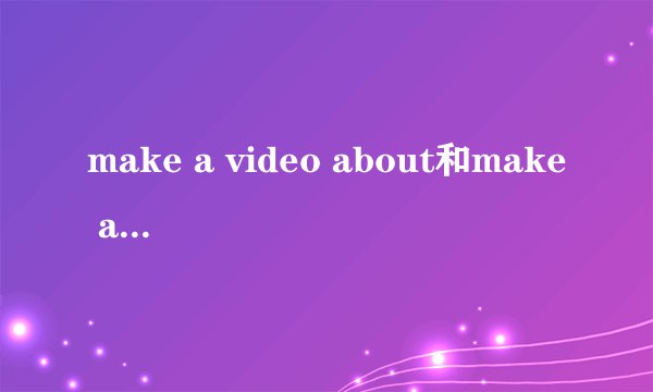 make a video about和make a video of有什么区别？