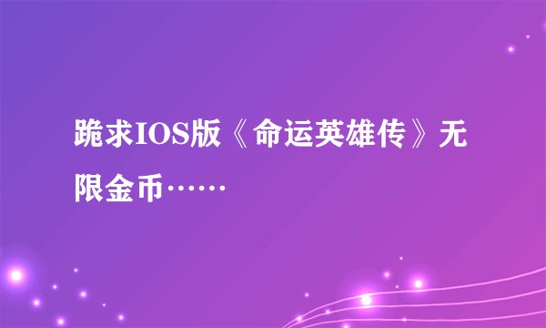 跪求IOS版《命运英雄传》无限金币……