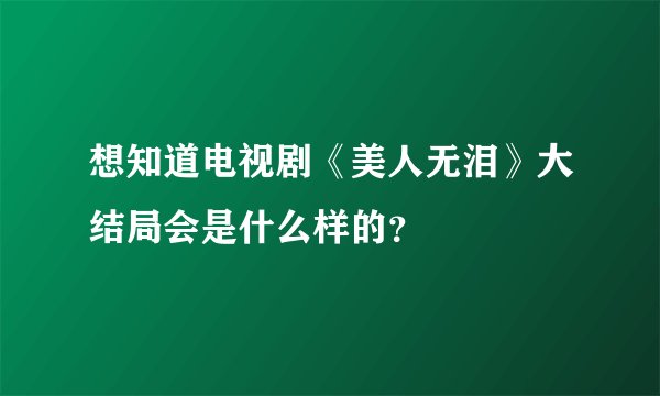 想知道电视剧《美人无泪》大结局会是什么样的？