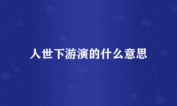 人世下游演的什么意思