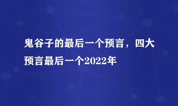 鬼谷子的最后一个预言，四大预言最后一个2022年