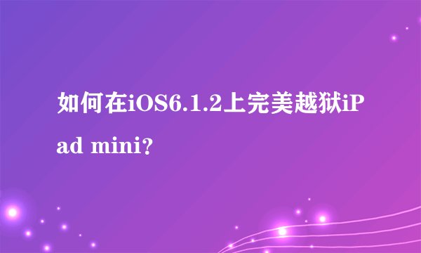 如何在iOS6.1.2上完美越狱iPad mini？