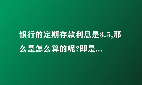 银行的定期存款利息是3.5,那么是怎么算的呢?即是如果存一万块一年有...