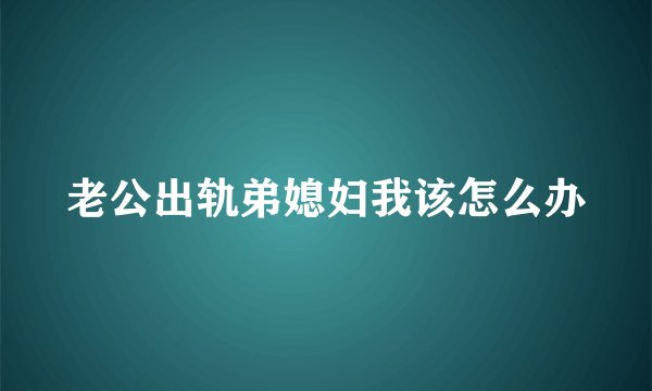 老公出轨弟媳妇我该怎么办