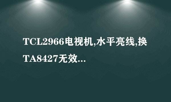 TCL2966电视机,水平亮线,换TA8427无效,是哪里的故障
