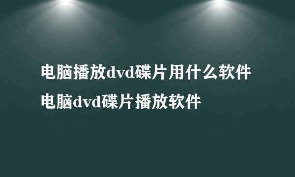 电脑播放dvd碟片用什么软件电脑dvd碟片播放软件