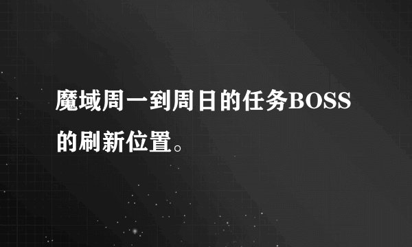 魔域周一到周日的任务BOSS的刷新位置。