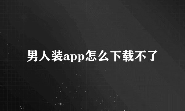 男人装app怎么下载不了