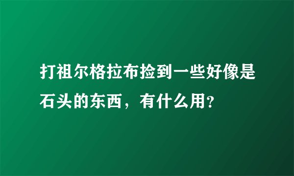 打祖尔格拉布捡到一些好像是石头的东西，有什么用？