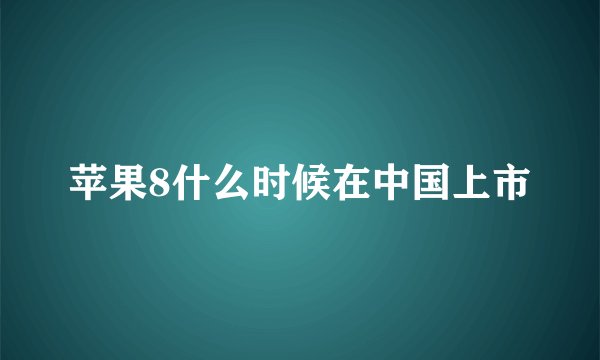 苹果8什么时候在中国上市