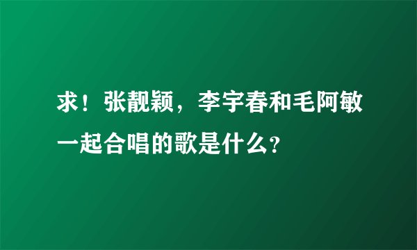求！张靓颖，李宇春和毛阿敏一起合唱的歌是什么？