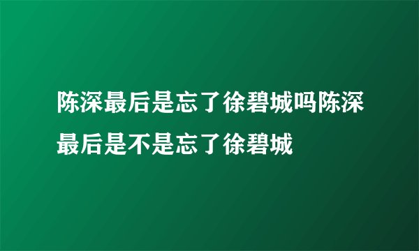 陈深最后是忘了徐碧城吗陈深最后是不是忘了徐碧城