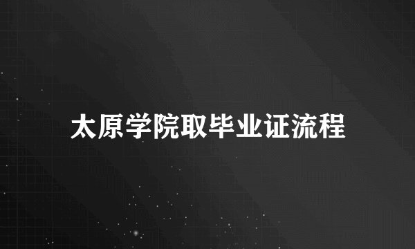 太原学院取毕业证流程