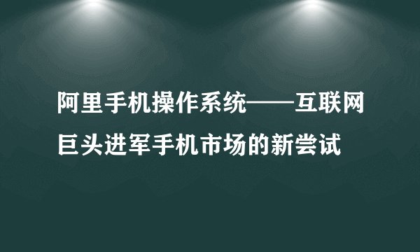 阿里手机操作系统——互联网巨头进军手机市场的新尝试