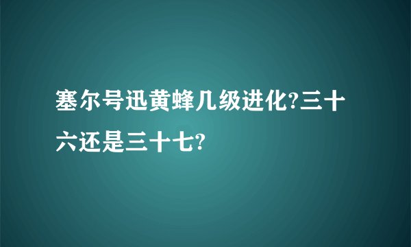 塞尔号迅黄蜂几级进化?三十六还是三十七?