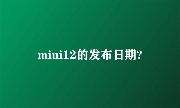 miui12的发布日期?