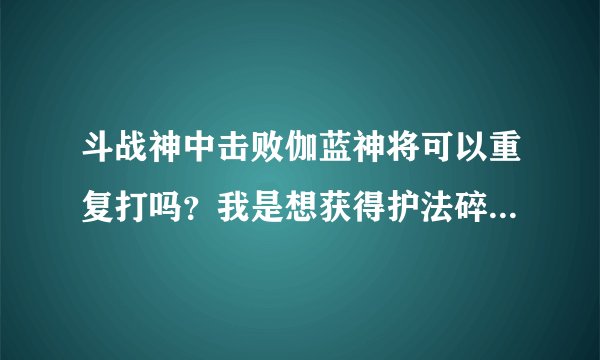 斗战神中击败伽蓝神将可以重复打吗？我是想获得护法碎片换蓝装