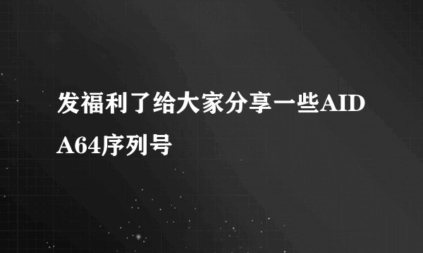 发福利了给大家分享一些AIDA64序列号