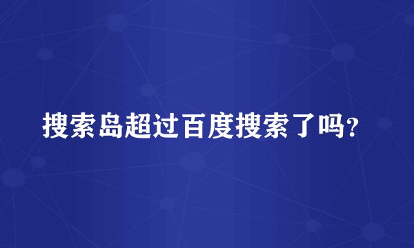 搜索岛超过百度搜索了吗？