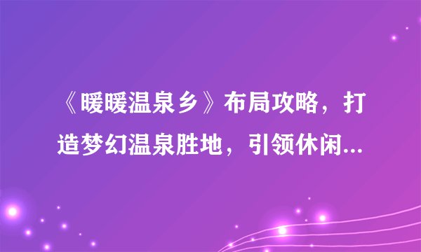《暖暖温泉乡》布局攻略，打造梦幻温泉胜地，引领休闲经营新潮流！