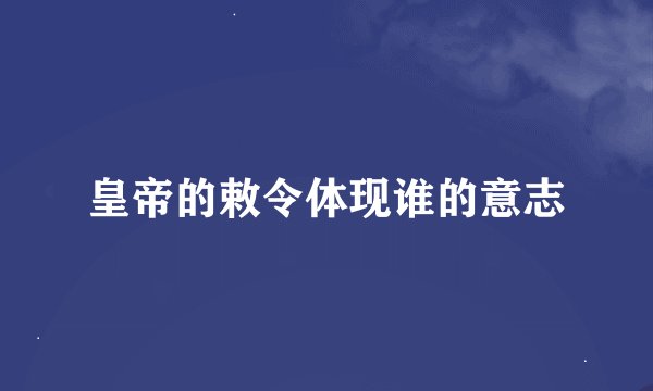 皇帝的敕令体现谁的意志