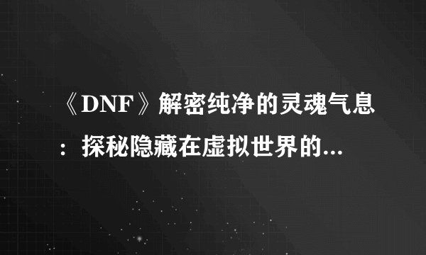 《DNF》解密纯净的灵魂气息：探秘隐藏在虚拟世界的神秘力量