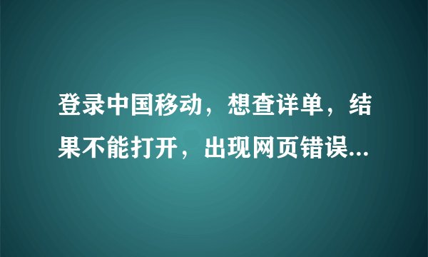 登录中国移动，想查详单，结果不能打开，出现网页错误详细信息，请问怎么办呢？