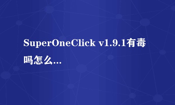 SuperOneClick v1.9.1有毒吗怎么杀软老报毒