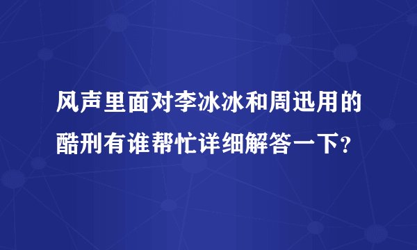 风声里面对李冰冰和周迅用的酷刑有谁帮忙详细解答一下？