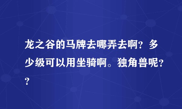 龙之谷的马牌去哪弄去啊？多少级可以用坐骑啊。独角兽呢？？