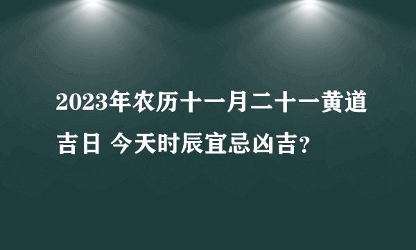 2023年农历十一月二十一黄道吉日 今天时辰宜忌凶吉？