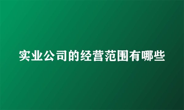 实业公司的经营范围有哪些