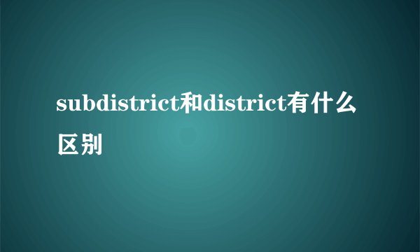subdistrict和district有什么区别