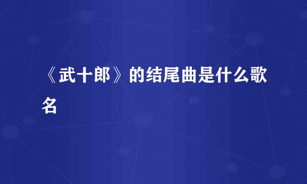 《武十郎》的结尾曲是什么歌名