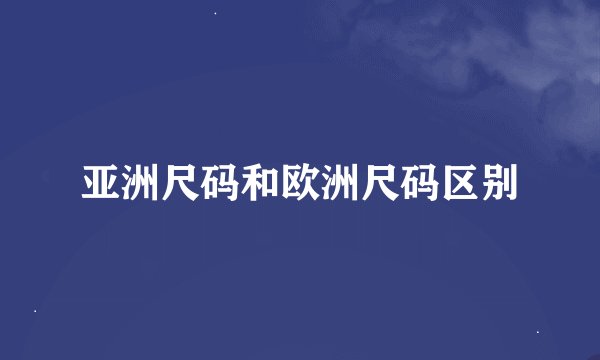亚洲尺码和欧洲尺码区别