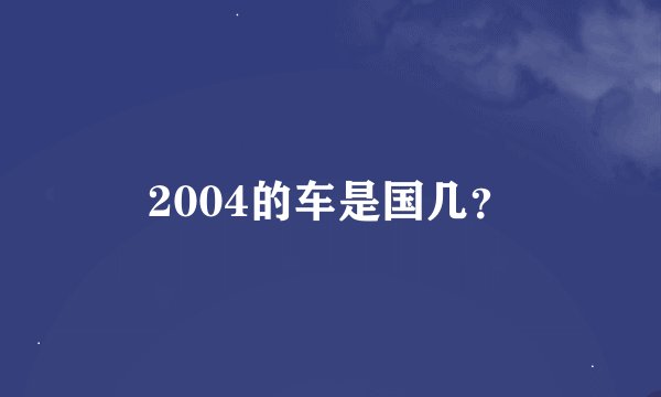 2004的车是国几？